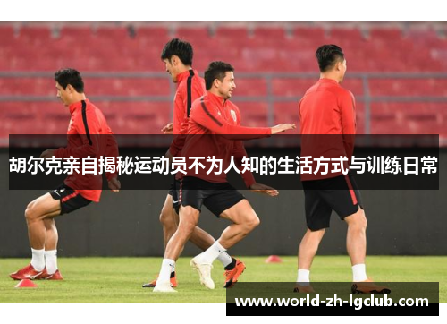胡尔克亲自揭秘运动员不为人知的生活方式与训练日常 胡尔克亲自揭秘运动员不为人知的生活方式与训练日常