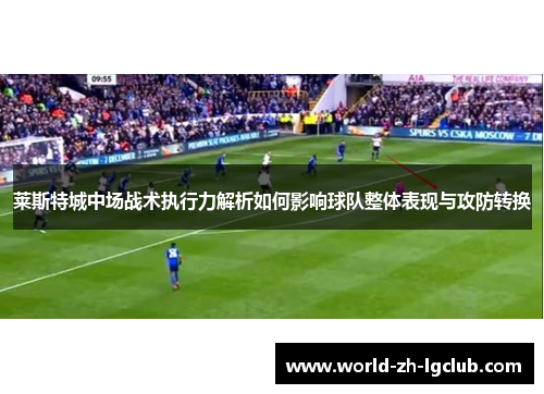 莱斯特城中场战术执行力解析如何影响球队整体表现与攻防转换 莱斯特城中场战术执行力解析如何影响球队整体表现与攻防转换