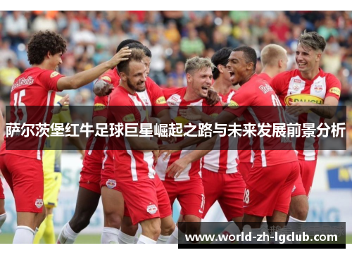 萨尔茨堡红牛足球巨星崛起之路与未来发展前景分析 萨尔茨堡红牛足球巨星崛起之路与未来发展前景分析