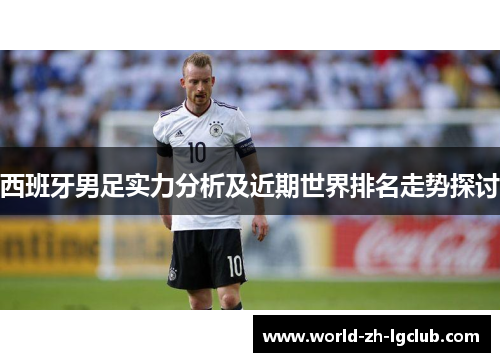 西班牙男足实力分析及近期世界排名走势探讨 西班牙男足实力分析及近期世界排名走势探讨