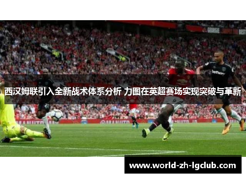 西汉姆联引入全新战术体系分析 力图在英超赛场实现突破与革新