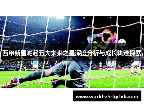 西甲新星崛起五大未来之星深度分析与成长轨迹探索 西甲新星崛起五大未来之星深度分析与成长轨迹探索
