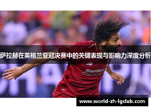 萨拉赫在英格兰亚冠决赛中的关键表现与影响力深度分析