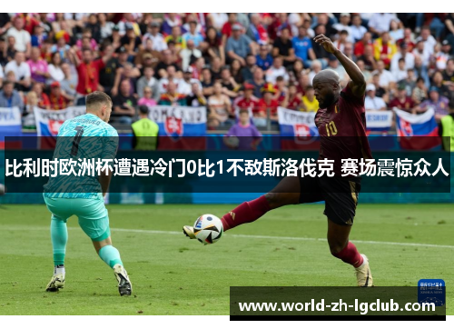 比利时欧洲杯遭遇冷门0比1不敌斯洛伐克 赛场震惊众人