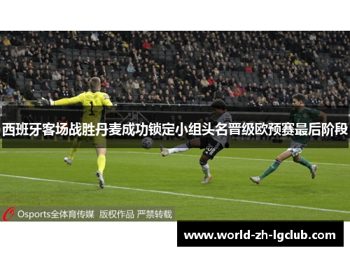 西班牙客场战胜丹麦成功锁定小组头名晋级欧预赛最后阶段